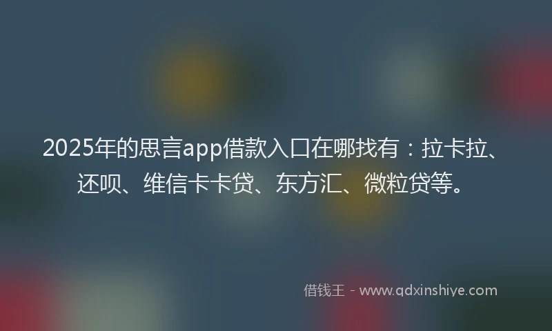 2025年的思言app借款入口在哪找有：拉卡拉、还呗、维信卡卡贷、东方汇、微粒贷等。
