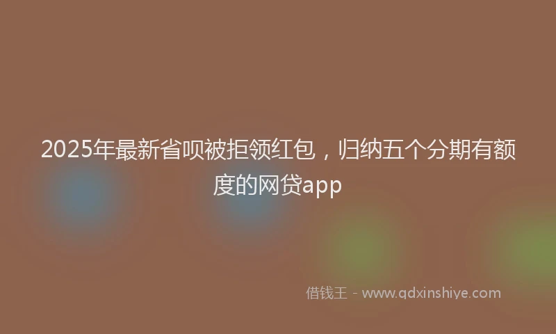 2025年最新省呗被拒领红包，归纳五个分期有额度的网贷app