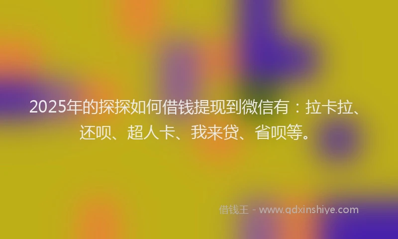 2025年的探探如何借钱提现到微信有：拉卡拉、还呗、超人卡、我来贷、省呗等。