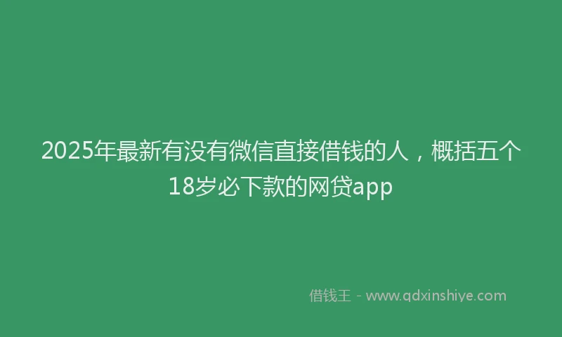 2025年最新有没有微信直接借钱的人，概括五个18岁必下款的网贷app