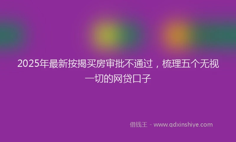 2025年最新按揭买房审批不通过，梳理五个无视一切的网贷口子