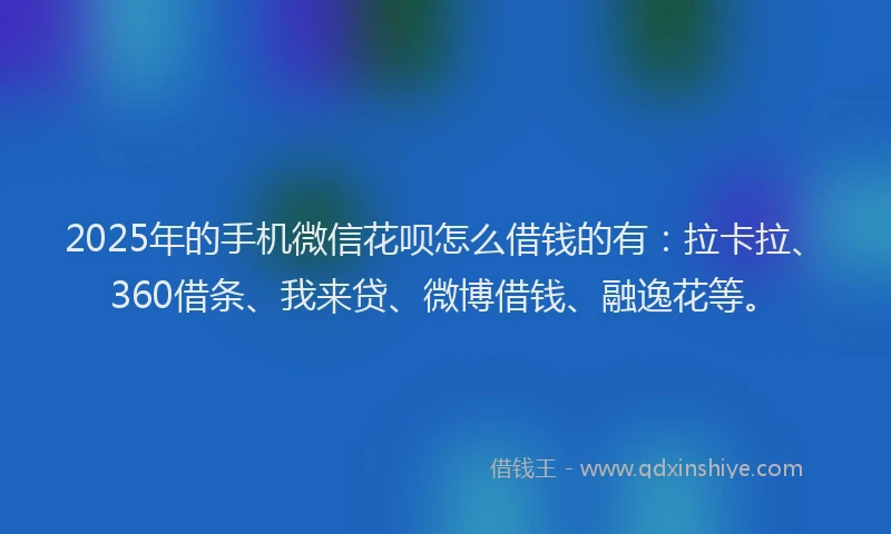2025年的手机微信花呗怎么借钱的有：拉卡拉、360借条、我来贷、微博借钱、融逸花等。