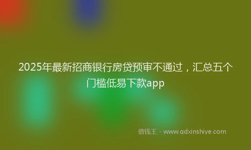 2025年最新招商银行房贷预审不通过，汇总五个门槛低易下款app