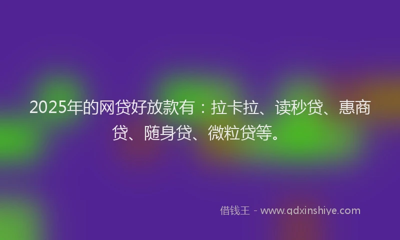 2025年的网贷好放款有：拉卡拉、读秒贷、惠商贷、随身贷、微粒贷等。