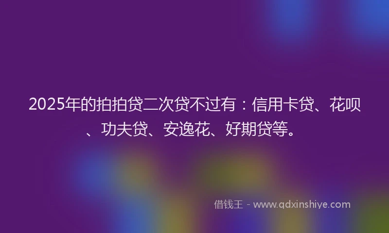2025年的拍拍贷二次贷不过有：信用卡贷、花呗、功夫贷、安逸花、好期贷等。