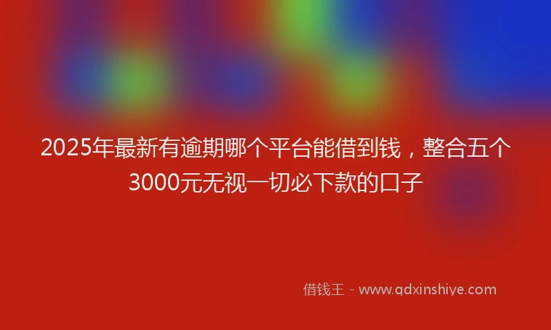 2025年最新有逾期哪个平台能借到钱，整合五个3000元无视一切必下款的口子