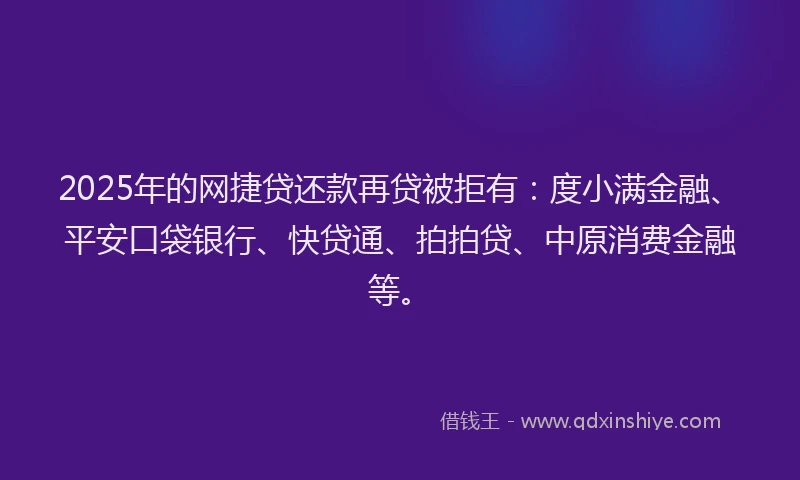 2025年的网捷贷还款再贷被拒有：度小满金融、平安口袋银行、快贷通、拍拍贷、中原消费金融等。