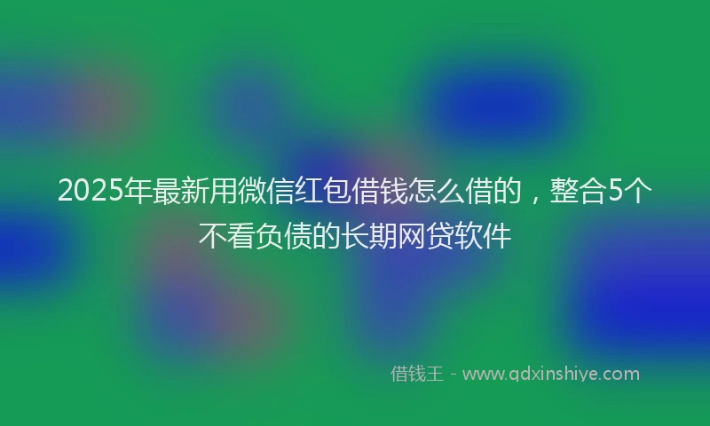 2025年最新用微信红包借钱怎么借的，整合5个不看负债的长期网贷软件
