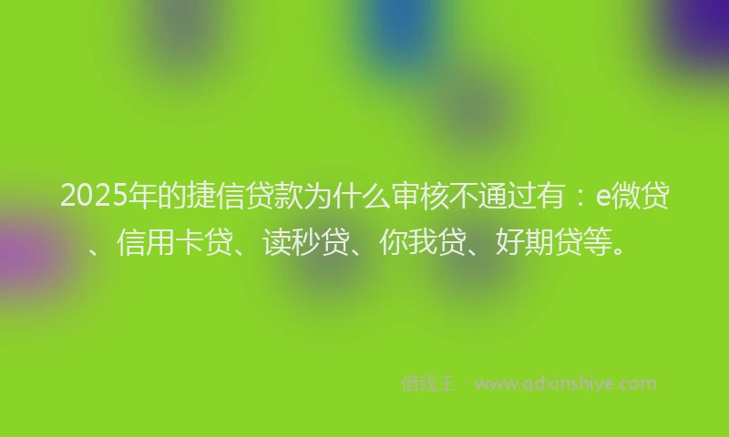 2025年的捷信贷款为什么审核不通过有：e微贷、信用卡贷、读秒贷、你我贷、好期贷等。