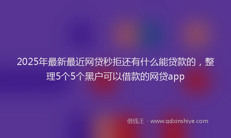 2025年最新最近网贷秒拒还有什么能贷款的，整理5个5个黑户可以借款的网贷app