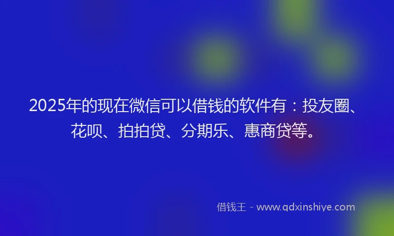 2025年的现在微信可以借钱的软件有:投友圈、花呗、拍拍贷、分期乐、惠商贷等。