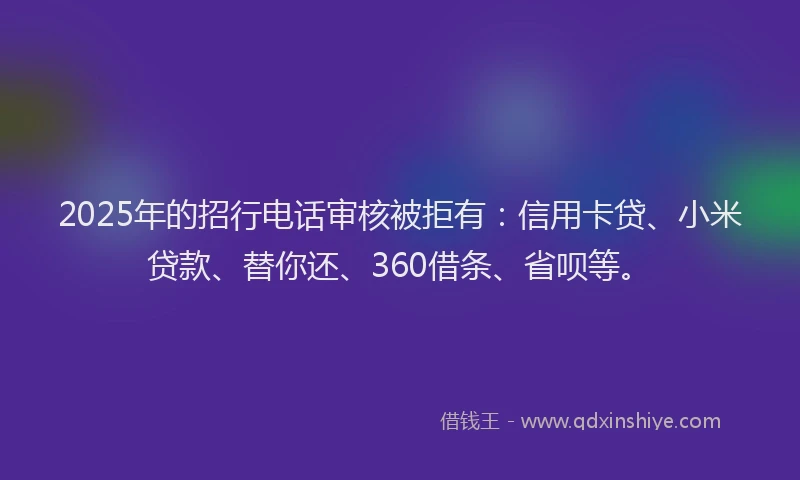 2025年的招行电话审核被拒有：信用卡贷、小米贷款、替你还、360借条、省呗等。