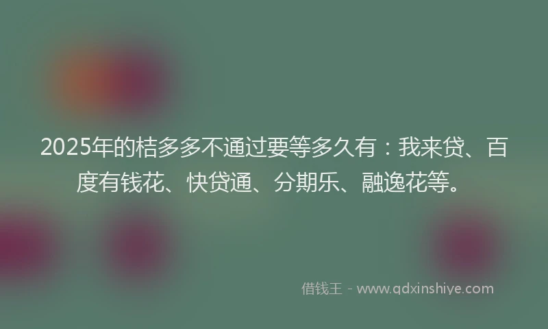 2025年的桔多多不通过要等多久有：我来贷、百度有钱花、快贷通、分期乐、融逸花等。