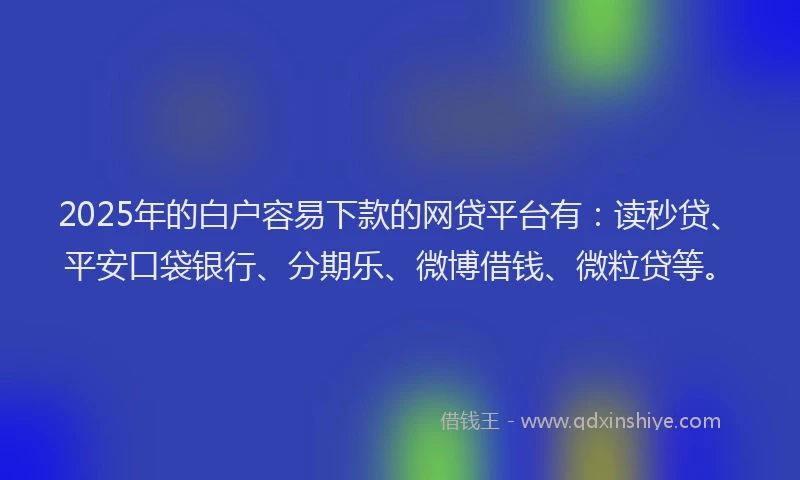 2025年的白户容易下款的网贷平台有：读秒贷、平安口袋银行、分期乐、微博借钱、微粒贷等。