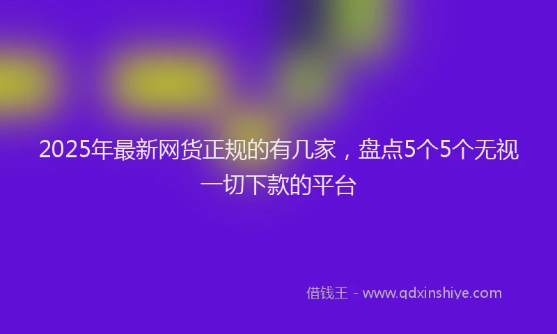 2025年最新网货正规的有几家，盘点5个5个无视一切下款的平台