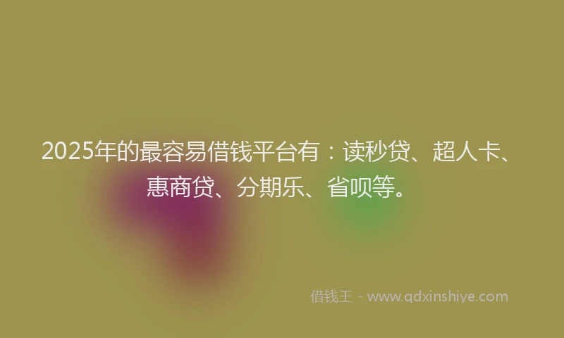 2025年的最容易借钱平台有：读秒贷、超人卡、惠商贷、分期乐、省呗等。