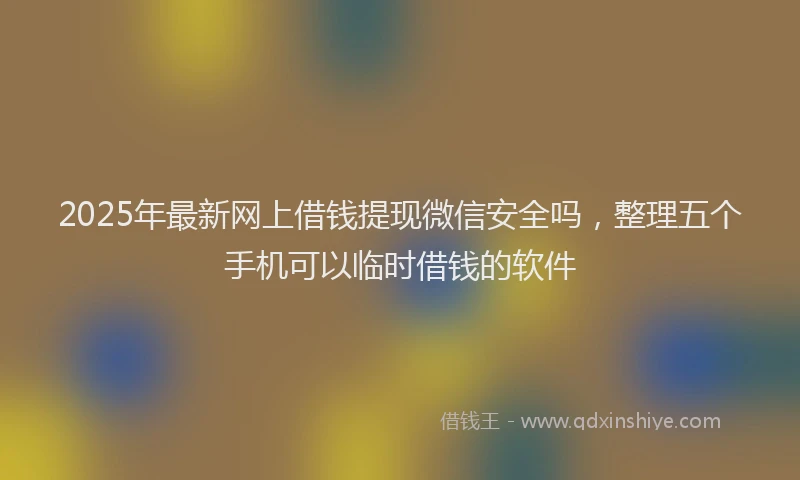 2025年最新网上借钱提现微信安全吗，整理五个手机可以临时借钱的软件