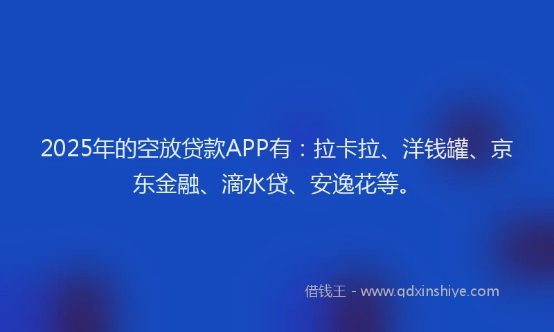 2025年的空放贷款APP有：拉卡拉、洋钱罐、京东金融、滴水贷、安逸花等。