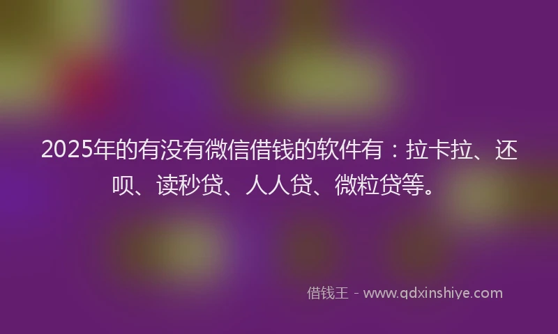 2025年的有没有微信借钱的软件有：拉卡拉、还呗、读秒贷、人人贷、微粒贷等。