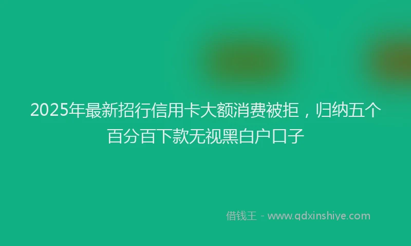 2025年最新招行信用卡大额消费被拒，归纳五个百分百下款无视黑白户口子