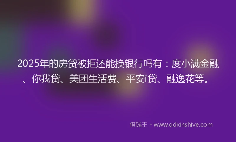 2025年的房贷被拒还能换银行吗有：度小满金融、你我贷、美团生活费、平安i贷、融逸花等。