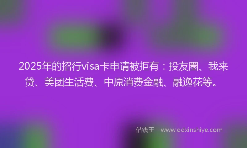 2025年的招行visa卡申请被拒有：投友圈、我来贷、美团生活费、中原消费金融、融逸花等。