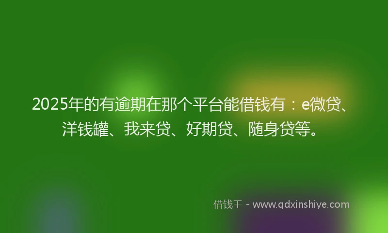 2025年的有逾期在那个平台能借钱有：e微贷、洋钱罐、我来贷、好期贷、随身贷等。