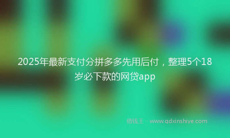 2025年最新支付分拼多多先用后付，整理5个18岁必下款的网贷app