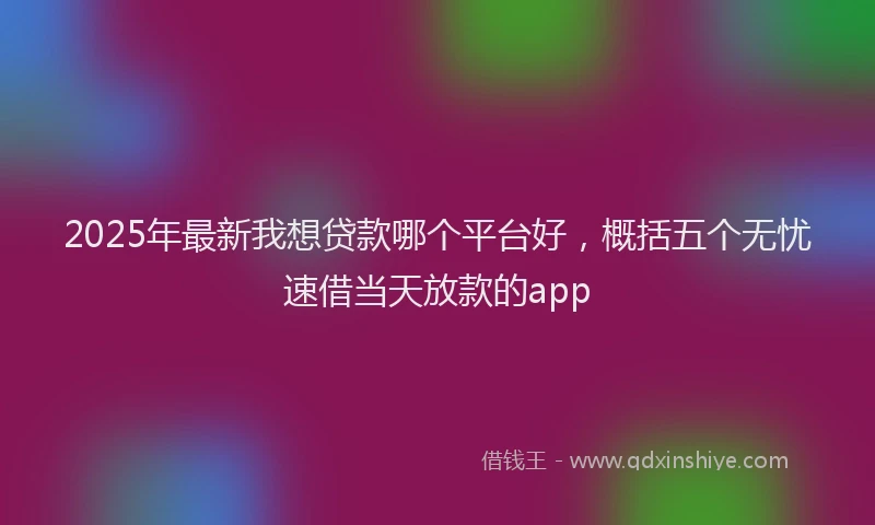 2025年最新我想贷款哪个平台好，概括五个无忧速借当天放款的app