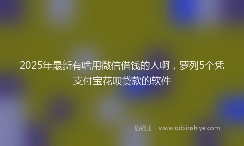 2025年最新有啥用微信借钱的人啊，罗列5个凭支付宝花呗贷款的软件