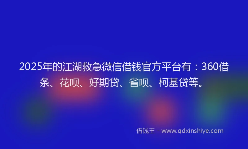 2025年的江湖救急微信借钱官方平台有：360借条、花呗、好期贷、省呗、柯基贷等。
