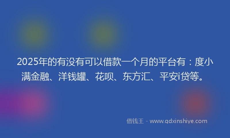 2025年的有没有可以借款一个月的平台有：度小满金融、洋钱罐、花呗、东方汇、平安i贷等。