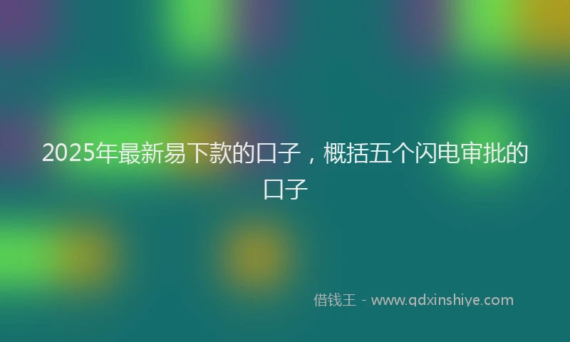 2025年最新易下款的口子，概括五个闪电审批的口子