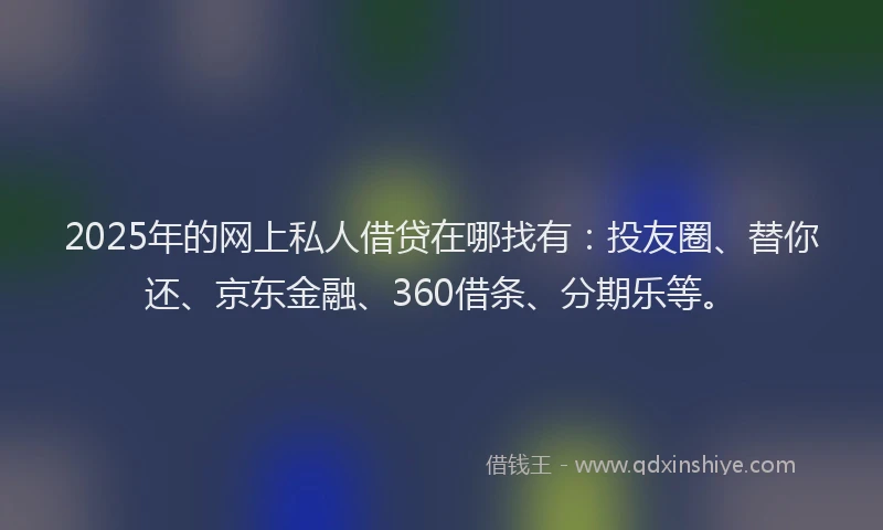 2025年的网上私人借贷在哪找有：投友圈、替你还、京东金融、360借条、分期乐等。