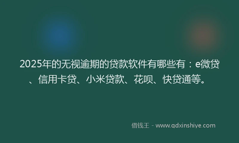 2025年的无视逾期的贷款软件有哪些有：e微贷、信用卡贷、小米贷款、花呗、快贷通等。