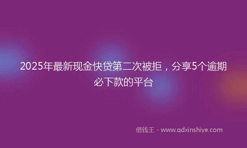 2025年最新现金快贷第二次被拒，分享5个逾期必下款的平台