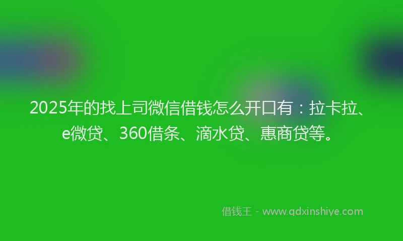 2025年的找上司微信借钱怎么开口有：拉卡拉、e微贷、360借条、滴水贷、惠商贷等。