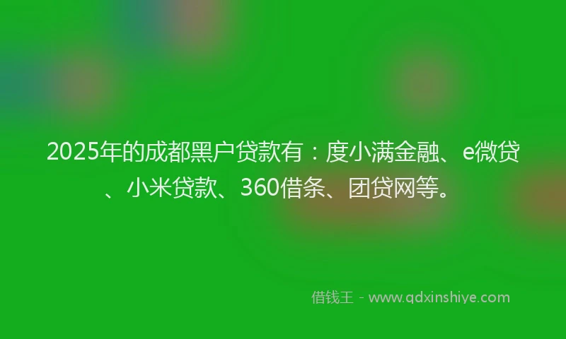 2025年的成都黑户贷款有：度小满金融、e微贷、小米贷款、360借条、团贷网等。