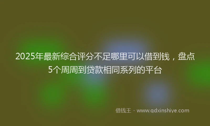 2025年最新综合评分不足哪里可以借到钱，盘点5个周周到贷款相同系列的平台
