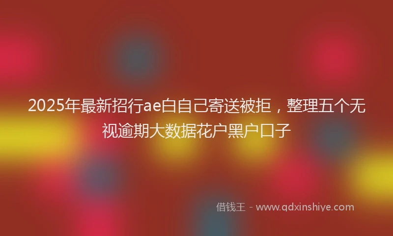 2025年最新招行ae白自己寄送被拒，整理五个无视逾期大数据花户黑户口子