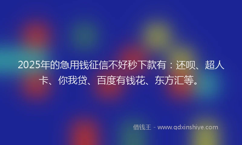 2025年的急用钱征信不好秒下款有：还呗、超人卡、你我贷、百度有钱花、东方汇等。