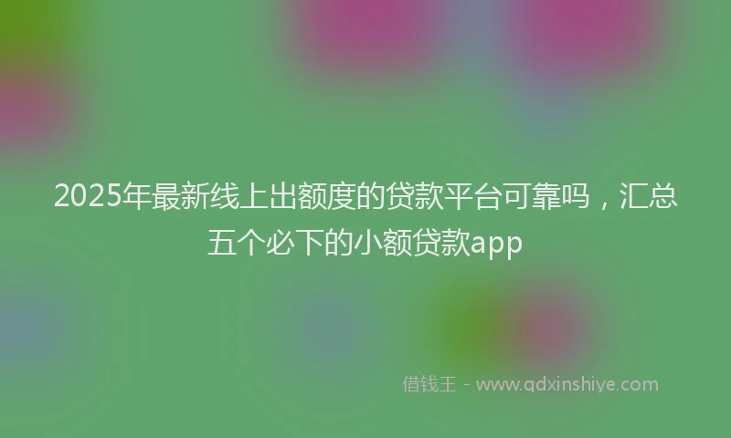 2025年最新线上出额度的贷款平台可靠吗，汇总五个必下的小额贷款app