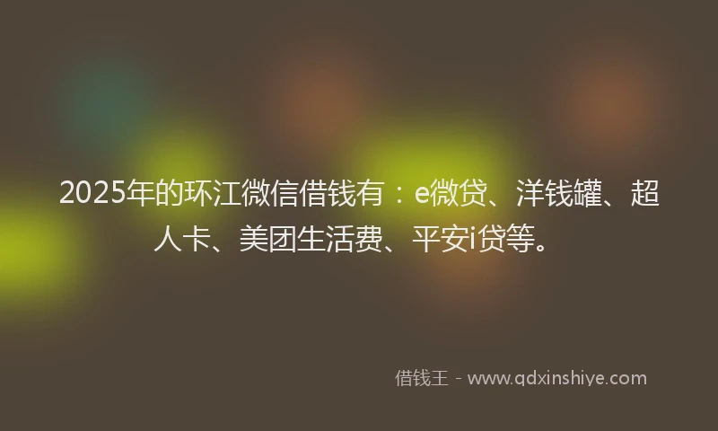 2025年的环江微信借钱有：e微贷、洋钱罐、超人卡、美团生活费、平安i贷等。