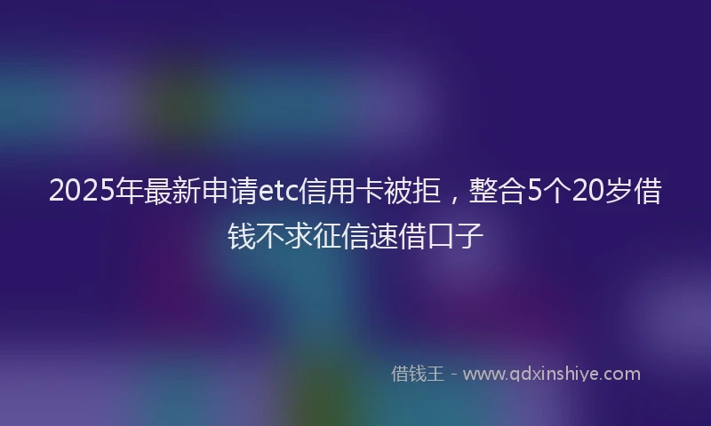 2025年最新申请etc信用卡被拒，整合5个20岁借钱不求征信速借口子