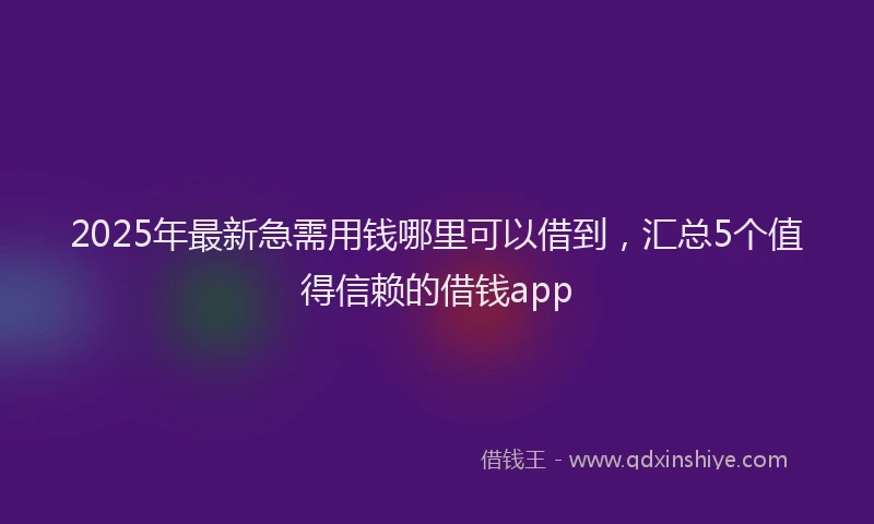 2025年最新急需用钱哪里可以借到，汇总5个值得信赖的借钱app
