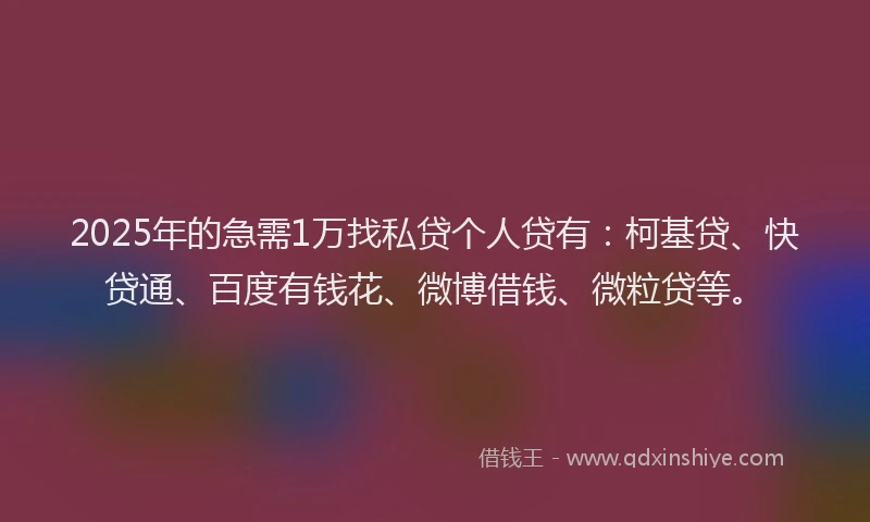 2025年的急需1万找私贷个人贷有：柯基贷、快贷通、百度有钱花、微博借钱、微粒贷等。
