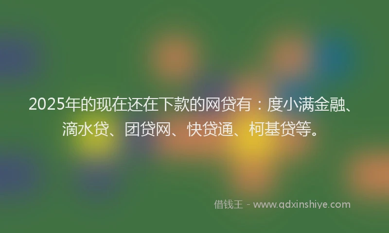 2025年的现在还在下款的网贷有：度小满金融、滴水贷、团贷网、快贷通、柯基贷等。