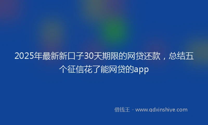 2025年最新新口子30天期限的网贷还款，总结五个征信花了能网贷的app