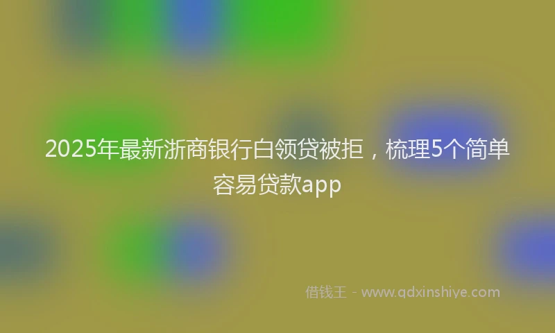 2025年最新浙商银行白领贷被拒，梳理5个简单容易贷款app