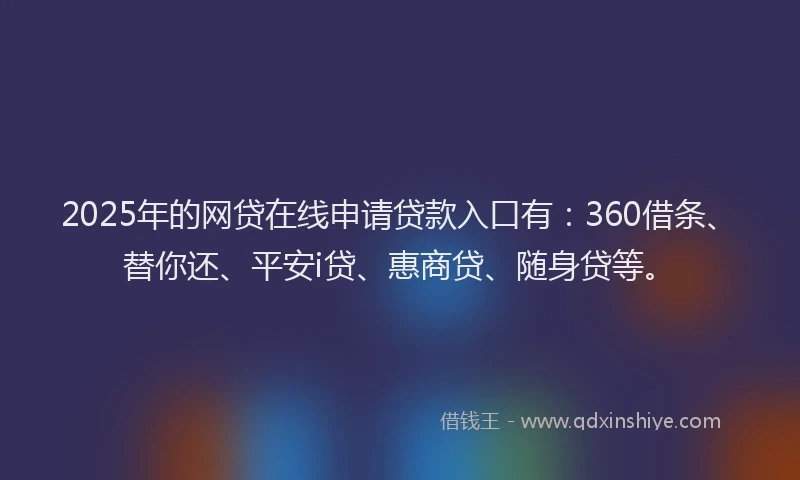 2025年的网贷在线申请贷款入口有：360借条、替你还、平安i贷、惠商贷、随身贷等。